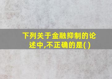 下列关于金融抑制的论述中,不正确的是( )